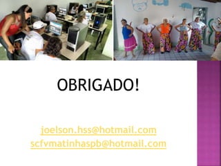 OBRIGADO!
joelson.hss@hotmail.com
scfvmatinhaspb@hotmail.com
 