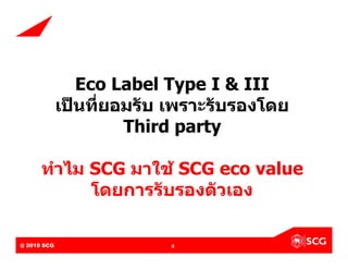 Eco Label Type I & III
             เปนที่ยอมรับ เพราะรับรองโดย
                      Third party

        ทําไม SCG มาใช SCG eco value
              โดยการรับรองตัวเอง

@ 2010 SCG
Internal Use Only – Do Not Distribute   4
 