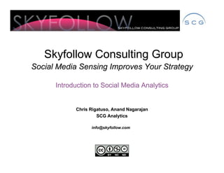 Skyfollow Consulting Group
Social Media Sensing Improves Your Strategy

      Introduction to Social Media Analytics


            Chris Rigatuso, Anand Nagarajan
                     SCG Analytics

                  info@skyfollow.com
 