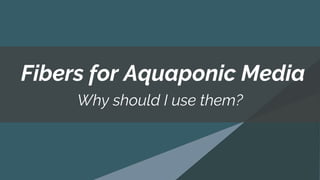 Why should I use them?
Fibers for Aquaponic Media
 