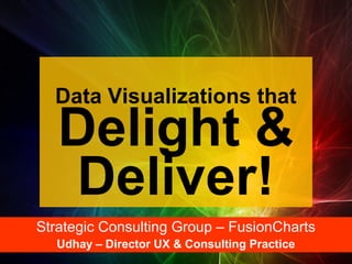 Data Visualizations that

Delight &
Deliver!

Strategic Consulting Group – FusionCharts
Udhay – Director UX & Consulting Practice

 