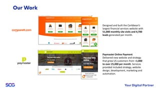 Designed and built the Caribbean’s
largest financial services website with
51,000 monthly site visits and 4,700
leads generated per month.
Paymaster Online Payment
Delivered new website and strategy
that grew US customers from <1,000
to over 25,000 per month. Services
provided included strategy, website
design, development, marketing and
automation.
 