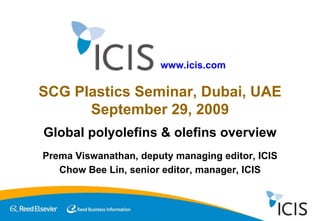 Chow Bee Lin, senior editor, manager, ICIS SCG Plastics Seminar, Dubai, UAE September 29, 2009 Global polyolefins & olefins overview Prema Viswanathan, deputy managing editor, ICIS www.icis.com 