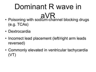 Dominant R wave in
aVR• Poisoning with sodium-channel blocking drugs
(e.g. TCAs)
• Dextrocardia
• Incorrect lead placement (left/right arm leads
reversed)
• Commonly elevated in ventricular tachycardia
(VT)
 