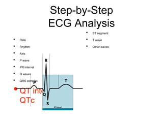 Step-by-Step
ECG Analysis
• Rate
• Rhythm
• Axis
• P wave
• PR interval
• Q waves
• QRS complex
•QT interval &
QTc
• ST segment
• T wave
• Other waves
 
