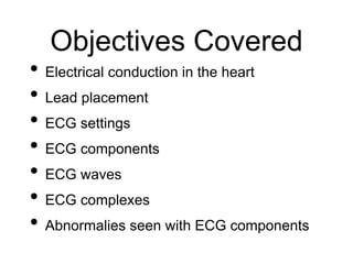 Objectives Covered
• Electrical conduction in the heart
• Lead placement
• ECG settings
• ECG components
• ECG waves
• ECG complexes
• Abnormalies seen with ECG components
 