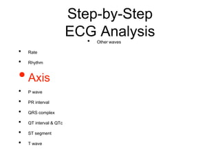 Step-by-Step
ECG Analysis
• Rate
• Rhythm
•Axis
• P wave
• PR interval
• QRS complex
• QT interval & QTc
• ST segment
• T wave
• Other waves
 