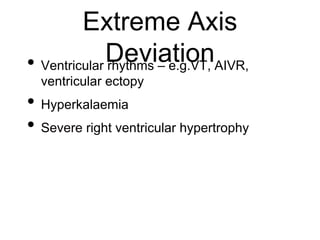 Extreme Axis
Deviation• Ventricular rhythms – e.g.VT, AIVR,
ventricular ectopy
• Hyperkalaemia
• Severe right ventricular hypertrophy
 