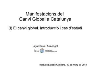 Manifestacions del  Canvi Global a Catalunya (I) El canvi global. Introducció i cas d’estudi Iago Otero i Armengol Institut d’Estudis Catalans, 10 de març de 2011 