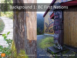 photos: burnettGitga’at boardwalk Kitasoo / Xai’xais Big House
Background 1: BC First Nations
2
 