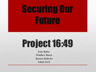 Securing Our
Future
Project 16:49
Erin Betley
Matthew Bosen
Tamara Kolovitz
Adam Loris
 