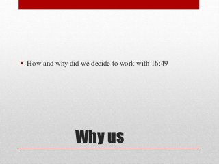 Why us
• How and why did we decide to work with 16:49
 
