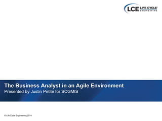 1© Life Cycle Engineering 2014© Life Cycle Engineering 2014
The Business Analyst in an Agile Environment
Presented by Justin Petite for SCGMIS
 