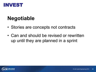 59© Life Cycle Engineering 2014
INVEST
Negotiable
• Stories are concepts not contracts
• Can and should be revised or rewr...