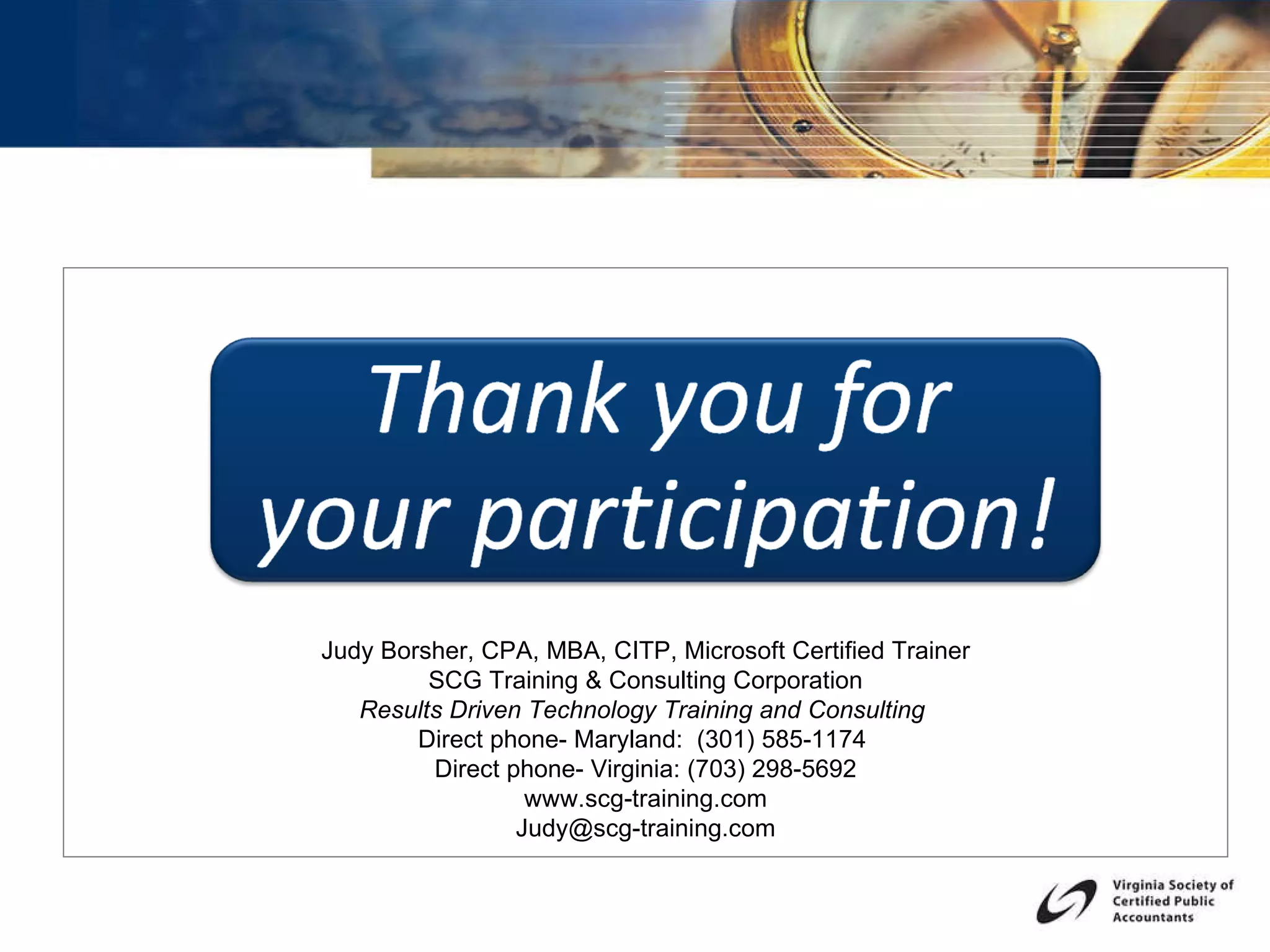 Judy Borsher, CPA, MBA, CITP, Microsoft Certified Trainer SCG Training & Consulting Corporation Results Driven Technology Training and Consulting  Direct phone- Maryland:  (301) 585-1174  Direct phone- Virginia: (703) 298-5692 www.scg-training.com [email_address] 