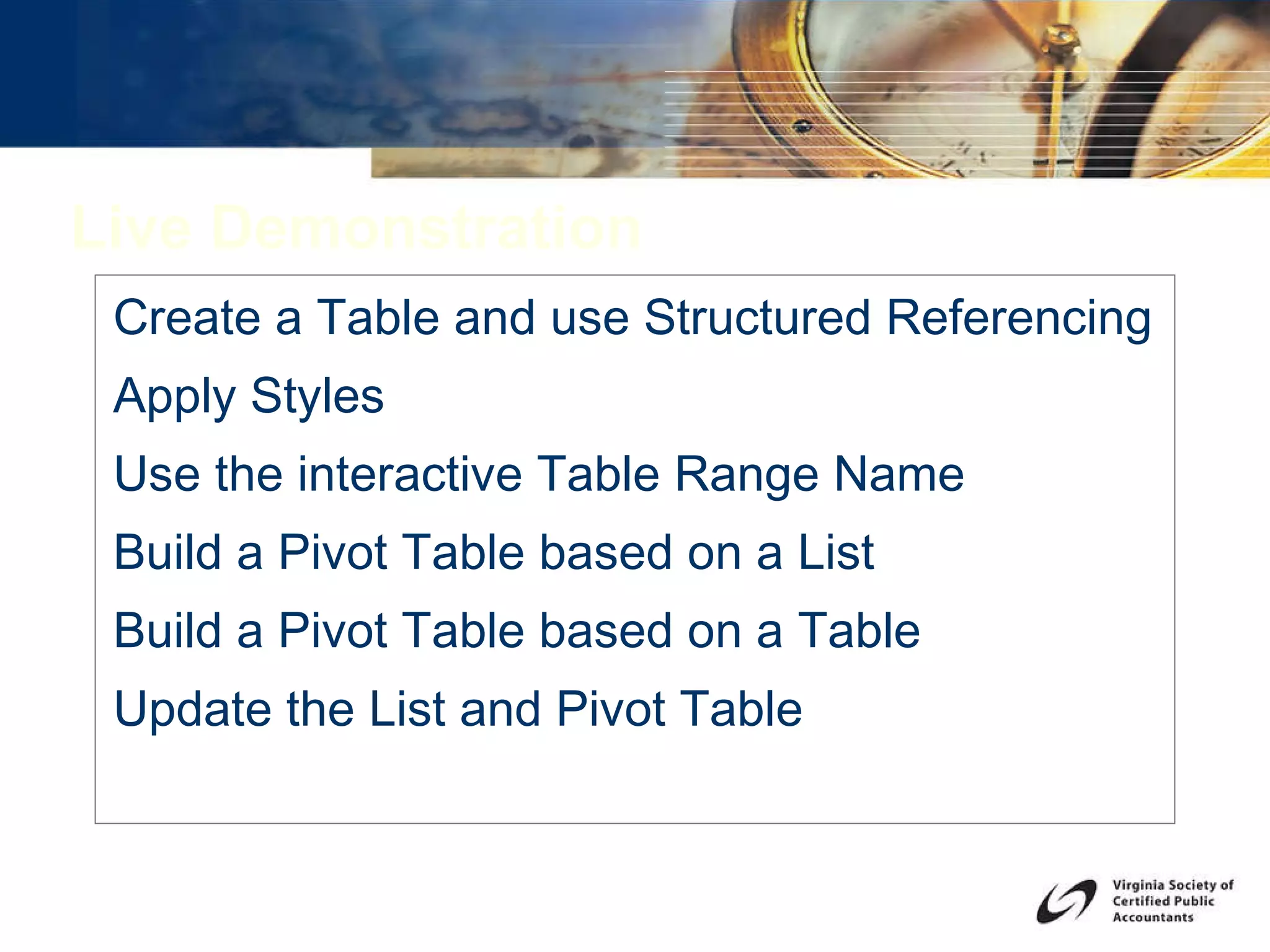 Live Demonstration Create a Table and use Structured Referencing Apply Styles Use the interactive Table Range Name Build a Pivot Table based on a List Build a Pivot Table based on a Table Update the List and Pivot Table 