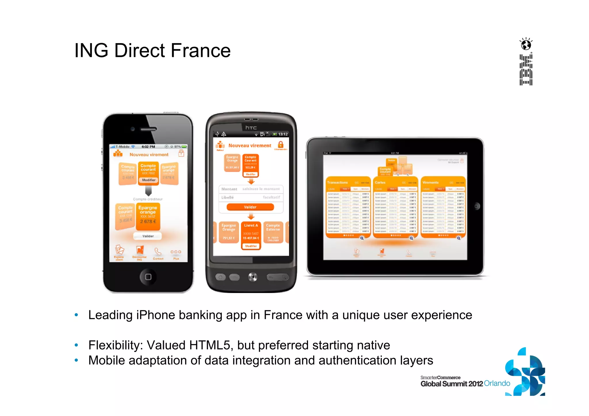 ING Direct France
• Leading iPhone banking app in France with a unique user experience
• Flexibility: Valued HTML5, but preferred starting native
• Mobile adaptation of data integration and authentication layers
 