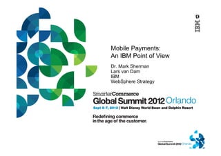 Mobile Payments:
An IBM Point of View
Dr. Mark Sherman
Lars van Dam
IBM
WebSphere Strategy
 