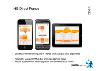 ING Direct France
• Leading iPhone banking app in France with a unique user experience
• Flexibility: Valued HTML5, but preferred starting native
• Mobile adaptation of data integration and authentication layers
 