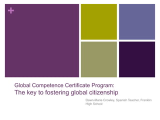+ 
Global Competence Certificate Program: 
The key to fostering global citizenship 
Dawn-Marie Crowley, Spanish Teacher, Franklin 
High School 
 