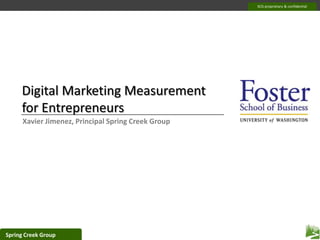 Digital Marketing Measurement for Entrepreneurs Xavier Jimenez, Principal Spring Creek Group 