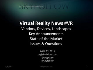 5/13/2016 SCG Skyfollow.com 1
Virtual Reality News #VR
Vendors, Devices, Landscapes
Key Announcements
State of the Market
Issues & Questions
April 7th, 2016
cr@skyfollow.com
@crigatuso
@skyfollow
 