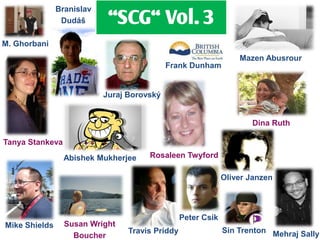 ‚SCG‚ Vol. 3
               Branislav
                Dudáš

M. Ghorbani
                                                                  Mazen Abusrour
                                            Frank Dunham


                           Juraj Borovský


                                                                     Dina Ruth

Tanya Stankeva
                 Abishek Mukherjee    Rosaleen Twyford

                                                              Oliver Janzen




                                                 Peter Csik
Mike Shields     Susan Wright
                                 Travis Priddy                Sin Trenton Mehraj Sally
                   Boucher
 