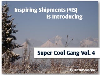 Inspiring Shipments (#IS)
             Is Introducing




         Super Cool Gang Vol. 4

                     by @IvanaSendecka
 