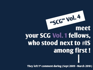 meet
your SCG Vol. 1 fellows,
 who stood next to #IS
         among first !

They left 1st comment during ( Sept 2009 - March 2010 )
 