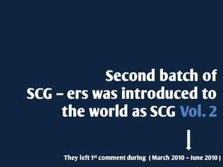 Second batch of
SCG – ers was introduced to
     the world as SCG Vol. 2

     They left 1st comment during ( March 2010 – June 2010 )
 