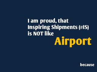 I am proud, that
Inspiring Shipments (#IS)
is NOT like
          Airport
                     because
 
