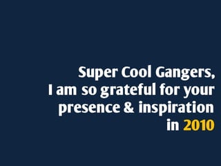 Super Cool Gangers,
I am so grateful for your
  presence & inspiration
                  in 2010
 