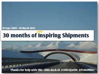 18 Sept 2009 – 18 March 2012


30 months of Inspiring Shipments




      Thanks for help with this slide-deck to @SidraQasim @FranzMilec
 