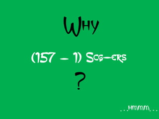 Why
(157 – 1) Scg-ers

       ?
               …hmmm…
 