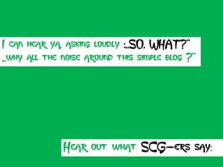 I can hear ya, asking loudly :„SO, WHAT?“
„why all the noise around this simple blog ?“




              Hear out what SCG-ers say:
 