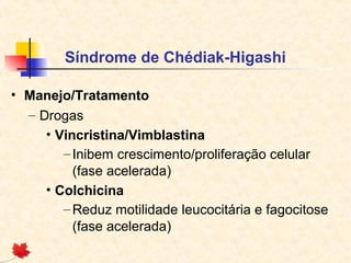 Síndrome de Chédiak-Higashi
• Manejo/Tratamento
– Drogas
• Vincristina/Vimblastina
– Inibem crescimento/proliferação celular
(fase acelerada)
• Colchicina
– Reduz motilidade leucocitária e fagocitose
(fase acelerada)

 