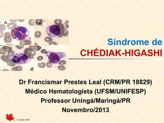 Síndrome de
CHÉDIAK-HIGASHI
Dr Francismar Prestes Leal (CRM/PR 18829)
Médico Hematologista (UFSM/UNIFESP)
Professor Uningá/Maringá/PR
Novembro/2013
© L. A. Burden 2005

 
