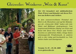 Gleisweiler: Weinkerwe „Wein & Kunst“
                  Der Ort bezaubert mit südländischem
                  Flair, Winzer und Künstler mit ihren Wer-
                  ken aus Kellern und Ateliers.

                  In dem sonnenverwöhnten Weindorf mit
                  Blick in die Rheinebene und auf die Rebanla-
                  gen der „Gleisweiler Hölle“ haben sich viele
                  Maler und Bildhauer niedergelassen. Vom
                  inspirierend-fröhlichen Dialog von Wein und
                  Kunst lebt dieses Fest: Winzer und Vereine
                  bewirten in zahlreichen Höfen. Einige bieten
                  stimmungsvolle Weinfestmusik, in anderen
                  geht es eher ruhig und beschaulich zu. Viele
                  Ateliers laden zum Kunstgenuss.




                  Termin: 31. 07. - 03. 08. 2009      Schönstes
                                                      We i n f e s t
                  www.gleisweiler.de                  2 0 0 2
 