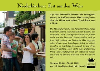 Niederkirchen: Fest um den Wein
               Auf der Festmeile kreisen die Schoppen-
               gläser, im kulinarischen Winzerdorf wer-
               den die Gäste mit edlen Gewächsen ver-
               wöhnt.

               Die Mischung macht´s in Niederkirchen: Junge
               Besucher fühlen sich musikalisch bestens un-
               terhalten, und Schoppenweintrinker finden
               mehr als ein Dutzend Schankstellen und of-
               fene Höfe entlang der Festmeile. Wer dagegen
               edlen Fisch oder knackigen Salat zu feinen
               Tropfen im Stielglas bevorzugt, ist im „Win-
               zerdorf“ richtig. Dort steht das umfassende
               Wein- und Sektangebot der örtlichen Erzeu-
               ger auch in kleinen Gläsern zum Kosten be-
               reit.

               Termin: 26. 06. - 30. 06. 2009      Schönstes
                                                   We i n f e s t
               www.lebendiges-niederkirchen.de     1 9 9 8
 