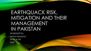 EARTHQUACK RISK,
MITIGATION AND THEIR
MANAGEMENT
IN PAKISTAN
WORKSHOP By
Usama Maqsood
MS RS & GIS
NUST
 