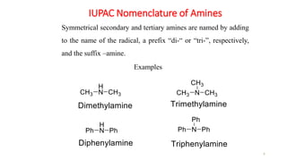 IUPAC Nomenclature of Amines
6
Examples
Symmetrical secondary and tertiary amines are named by adding
to the name of the radical, a prefix “di-“ or “tri-”, respectively,
and the suffix –amine.
 
