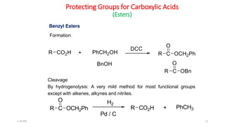 Protecting Groups for Carboxylic Acids
(Esters)
Formation
Cleavage
By hydrogenolysis: A very mild method for most functional groups
except with alkenes, alkynes and nitriles.
Benzyl Esters
R CO2HR C OCH2Ph
O
+ PhCH3
H2
Pd / C
251:56 PM
 