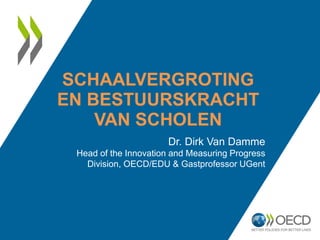 SCHAALVERGROTING
EN BESTUURSKRACHT
VAN SCHOLEN
Dr. Dirk Van Damme
Head of the Innovation and Measuring Progress
Division, OECD/EDU & Gastprofessor UGent
 