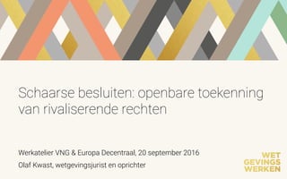 Schaarse besluiten: openbare toekenning
van rivaliserende rechten
Olaf Kwast, wetgevingsjurist en oprichter
Werkatelier VNG & Europa Decentraal, 20 september 2016
 