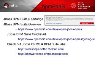 JBoss BPM Suite 6 cartridge
JBoss BPM Suite Overview
– https://www.openshift.com/developers/jboss-bpms
JBoss BPM Suite Quickstart
– https://www.openshift.com/developers/jboss-bpms/getting-sta
Check out JBoss BRMS & BPM Suite labs
– http://workshops-onthe.rhcloud.com
– http://bpmworkshop-onthe.rhcloud.com
bpmPaaS
 