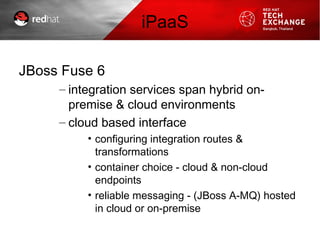 iPaaS
JBoss Fuse 6
– integration services span hybrid on-
premise & cloud environments
– cloud based interface
• configuring integration routes &
transformations
• container choice - cloud & non-cloud
endpoints
• reliable messaging - (JBoss A-MQ) hosted
in cloud or on-premise
 