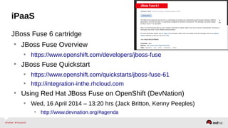 iPaaS
JBoss Fuse 6 cartridge
• JBoss Fuse Overview
• https://www.openshift.com/developers/jboss-fuse
• JBoss Fuse Quickstart
• https://www.openshift.com/quickstarts/jboss-fuse-61
• http://integration-inthe.rhcloud.com
• Using Red Hat JBoss Fuse on OpenShift (DevNation)
• Wed, 16 April 2014 – 13:20 hrs (Jack Britton, Kenny Peeples)
• http://www.devnation.org/#agenda
 