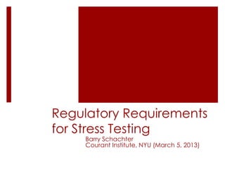 Regulatory Requirements
for Stress Testing
    Barry Schachter
    Courant Institute, NYU (March 5, 2013)
 