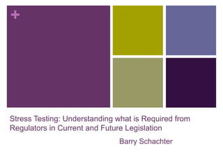 +




Stress Testing: Understanding what is Required from
Regulators in Current and Future Legislation
                              Barry Schachter
 