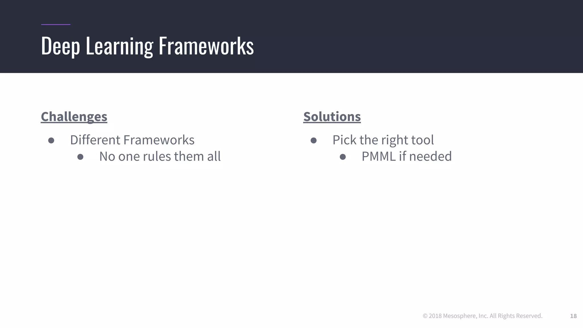 © 2018 Mesosphere, Inc. All Rights Reserved. 18
Challenges
● Different Frameworks
● No one rules them all
Solutions
● Pick the right tool
● PMML if needed
Deep Learning Frameworks
 
